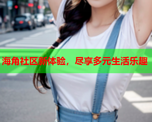 海角社区新体验，尽享多元生活乐趣