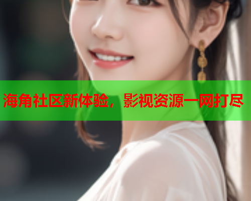 海角社区新体验，影视资源一网打尽