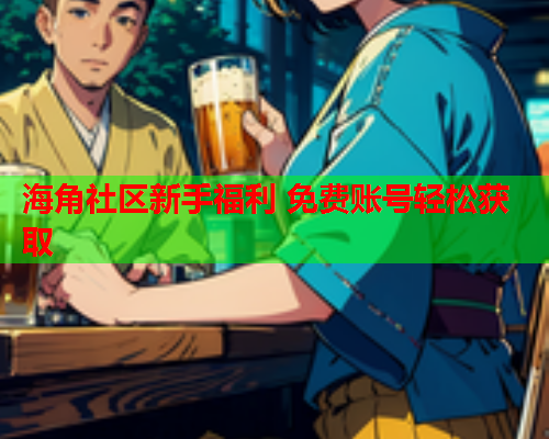 海角社区新手福利 免费账号轻松获取