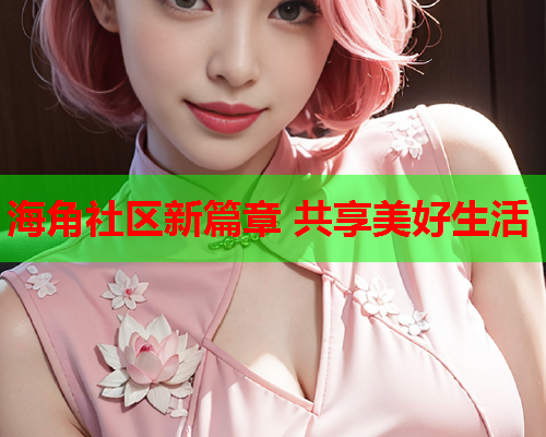 海角社区新篇章 共享美好生活