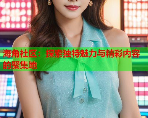 海角社区：探索独特魅力与精彩内容的聚集地