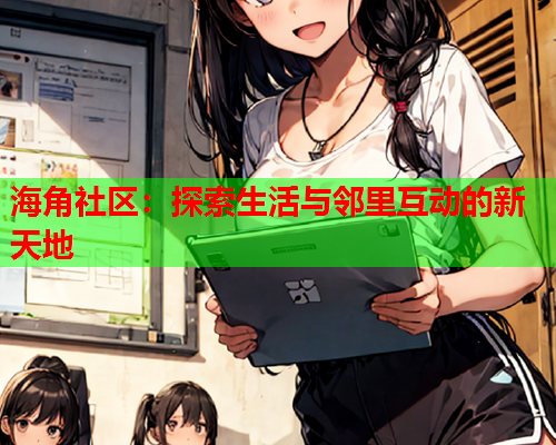 海角社区：探索生活与邻里互动的新天地