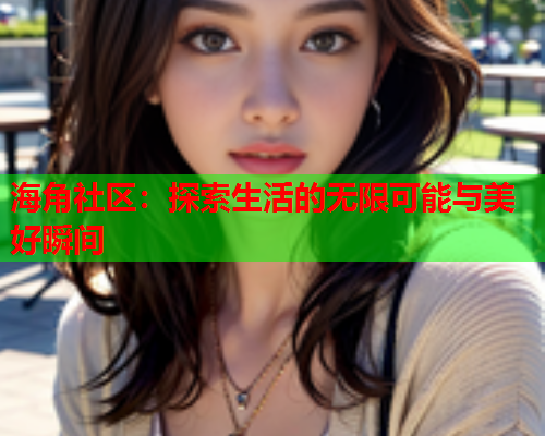 海角社区：探索生活的无限可能与美好瞬间