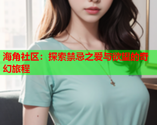 海角社区：探索禁忌之爱与欲望的奇幻旅程