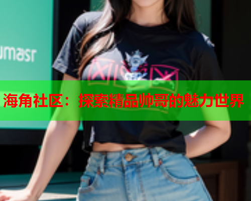 海角社区：探索精品帅哥的魅力世界