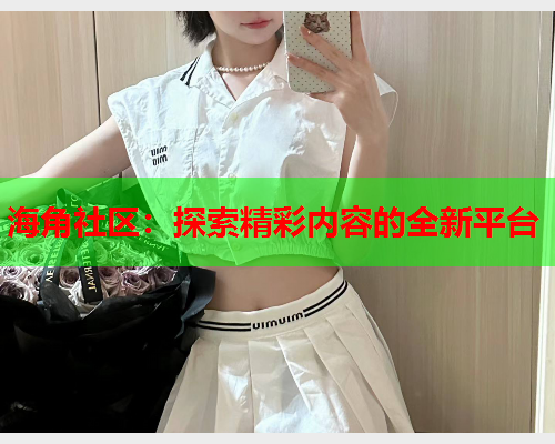 海角社区：探索精彩内容的全新平台