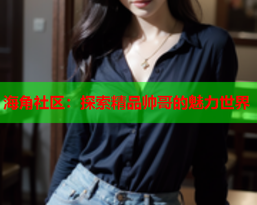 海角社区：探索精品帅哥的魅力世界
