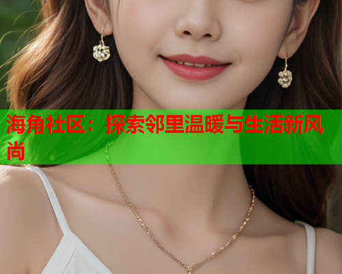 海角社区：探索邻里温暖与生活新风尚