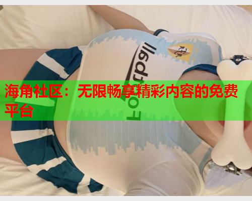 海角社区：无限畅享精彩内容的免费平台