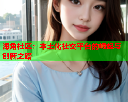 海角社区：本土化社交平台的崛起与创新之路