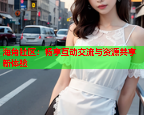 海角社区：畅享互动交流与资源共享新体验