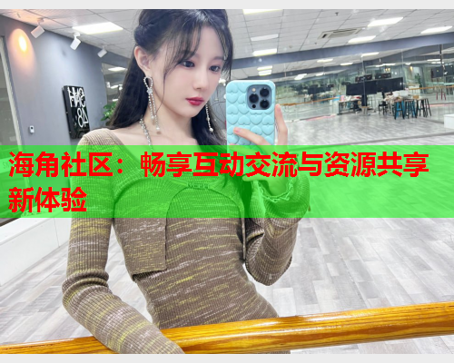 海角社区：畅享互动交流与资源共享新体验