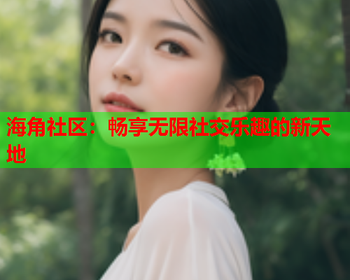 海角社区：畅享无限社交乐趣的新天地