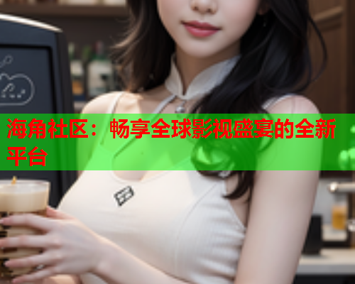 海角社区：畅享全球影视盛宴的全新平台