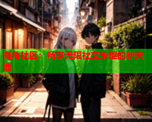 海角社区：畅享无限社交乐趣的新天地