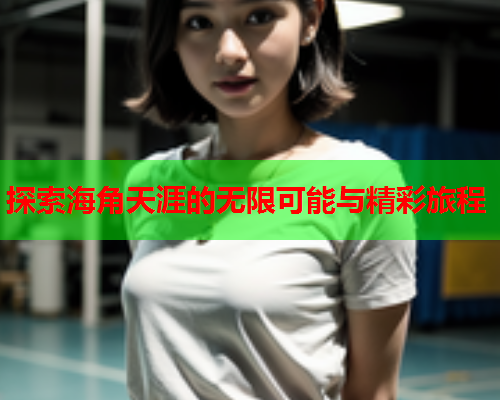 探索海角天涯的无限可能与精彩旅程