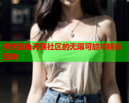 探索海角天涯社区的无限可能与精彩互动