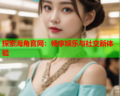 探索海角官网：畅享娱乐与社交新体验