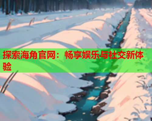 探索海角官网：畅享娱乐与社交新体验