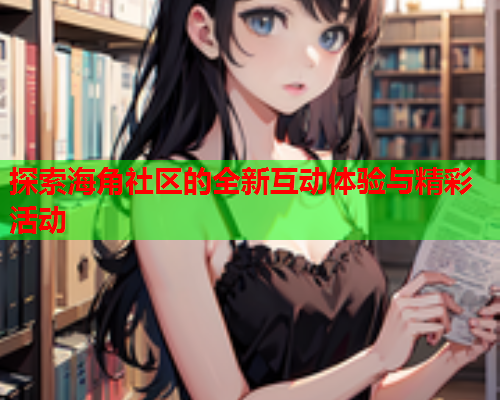 探索海角社区的全新互动体验与精彩活动