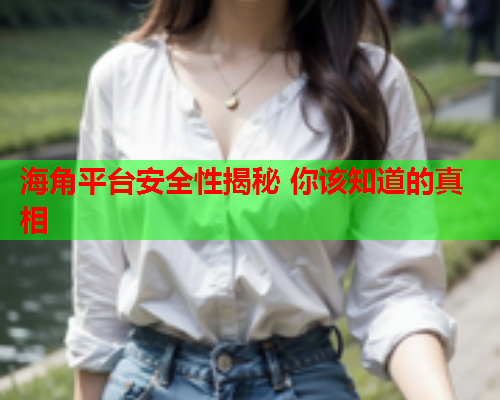 海角平台安全性揭秘 你该知道的真相