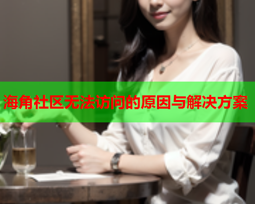 海角社区无法访问的原因与解决方案