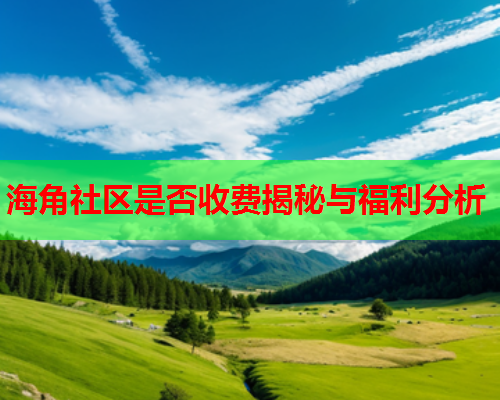 海角社区是否收费揭秘与福利分析