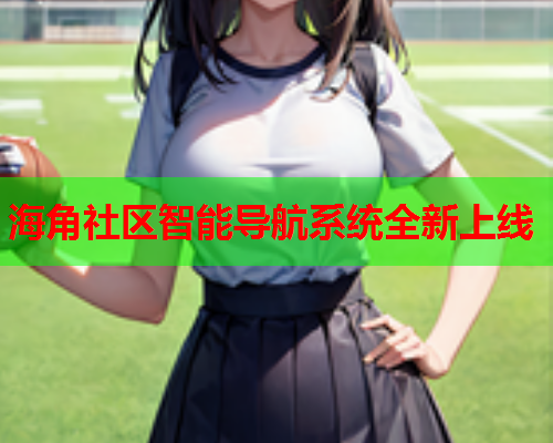 海角社区智能导航系统全新上线