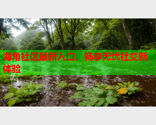 海角社区最新入口，畅享无忧社交新体验