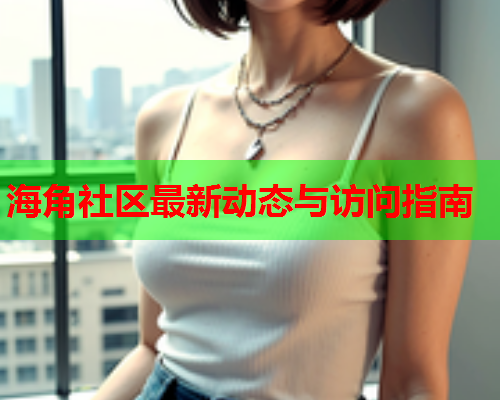 海角社区最新动态与访问指南