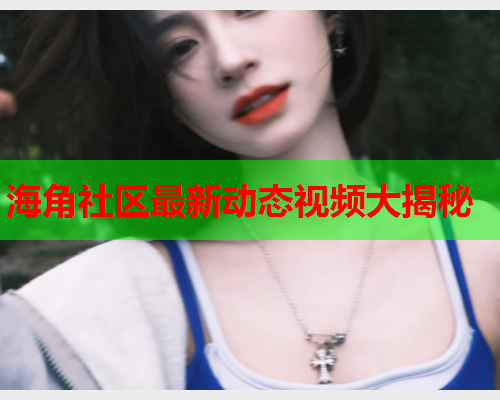 海角社区最新动态视频大揭秘
