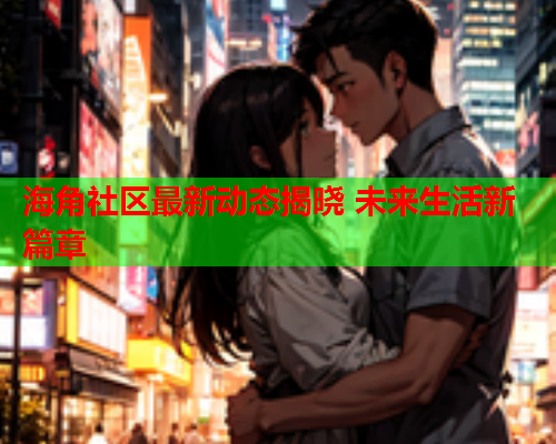 海角社区最新动态揭晓 未来生活新篇章