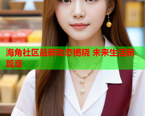 海角社区最新动态揭晓 未来生活新篇章