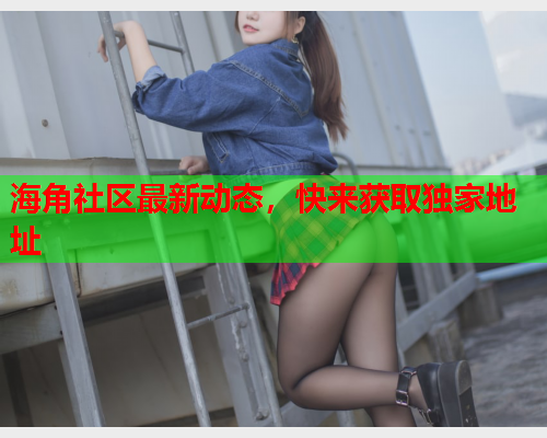 海角社区最新动态，快来获取独家地址