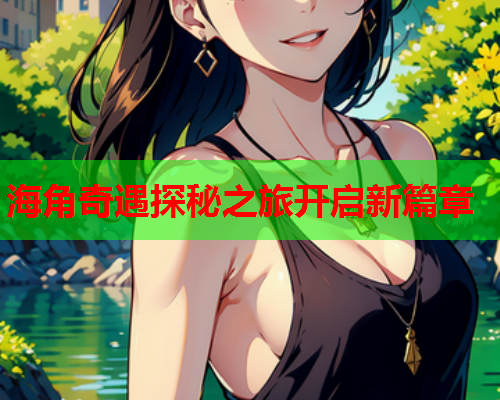 海角奇遇探秘之旅开启新篇章