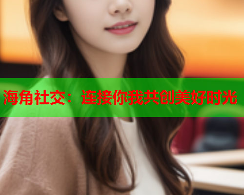 海角社交：连接你我共创美好时光