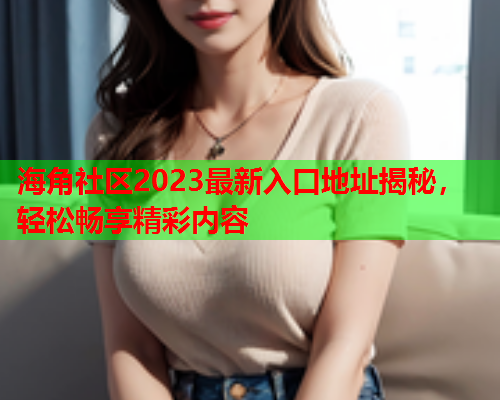 海角社区2023最新入口地址揭秘，轻松畅享精彩内容