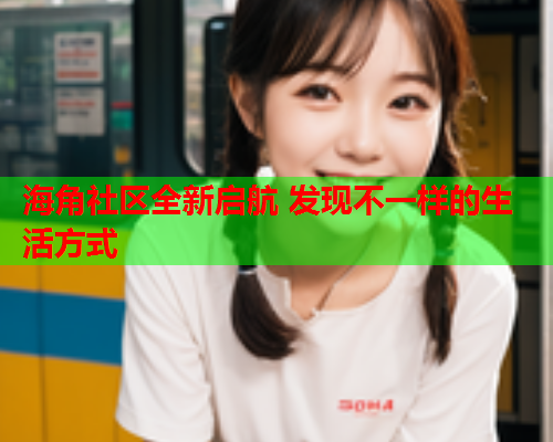 海角社区全新启航 发现不一样的生活方式