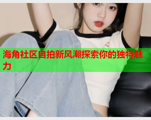 海角社区自拍新风潮探索你的独特魅力