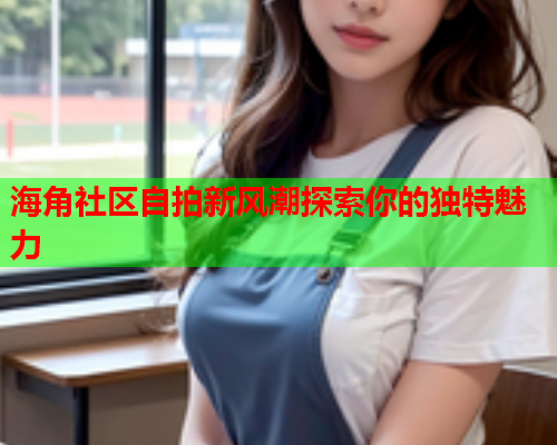 海角社区自拍新风潮探索你的独特魅力