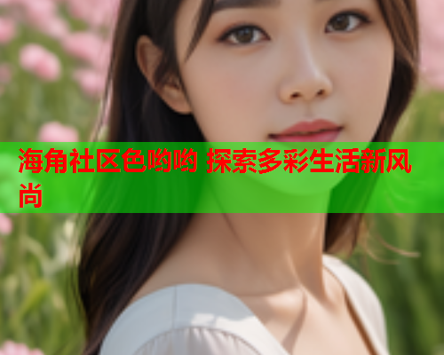 海角社区色哟哟 探索多彩生活新风尚