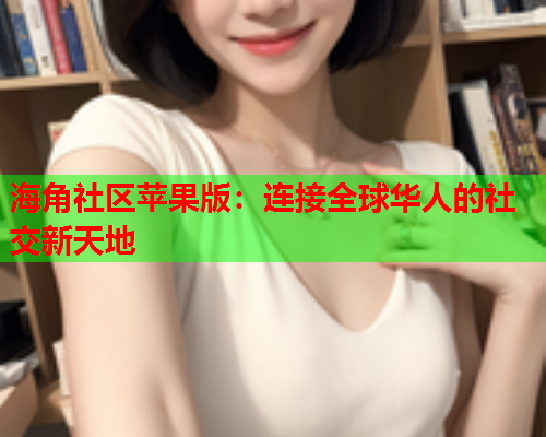 海角社区苹果版：连接全球华人的社交新天地