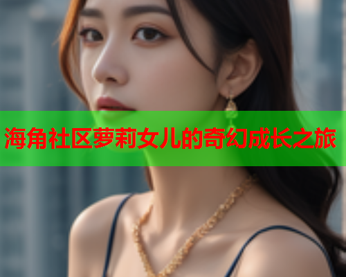 海角社区萝莉女儿的奇幻成长之旅