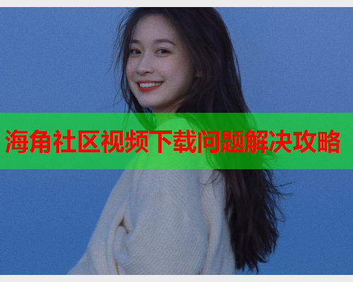 海角社区视频下载问题解决攻略