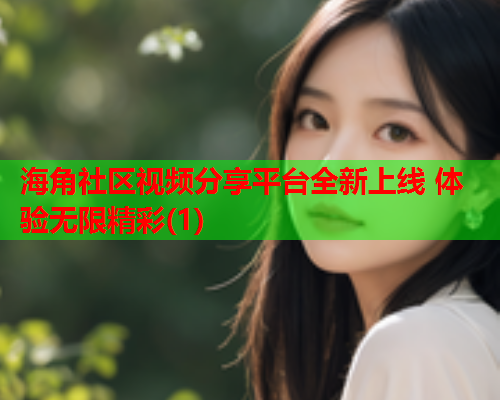 海角社区视频分享平台全新上线 体验无限精彩(1)