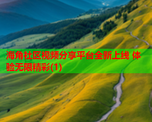 海角社区视频分享平台全新上线 体验无限精彩(1)