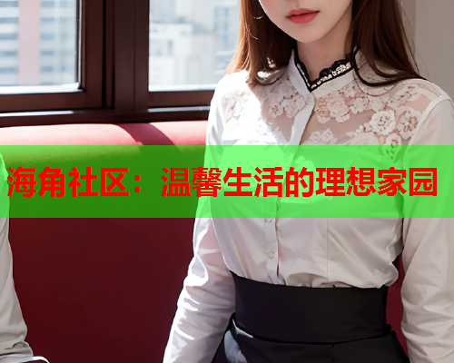 海角社区：温馨生活的理想家园