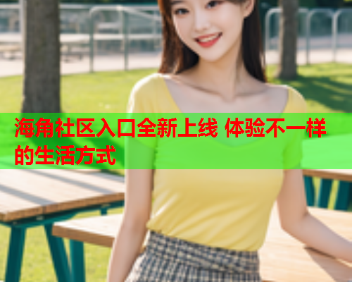 海角社区入口全新上线 体验不一样的生活方式