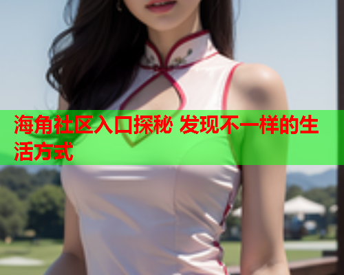 海角社区入口探秘 发现不一样的生活方式