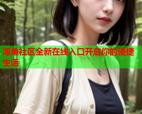 海角社区全新在线入口开启你的便捷生活